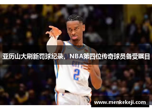 亚历山大刷新罚球纪录，NBA第四位传奇球员备受瞩目