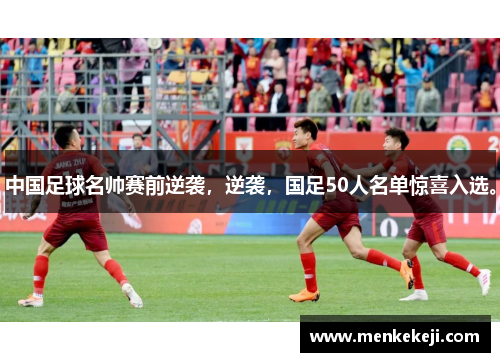 中国足球名帅赛前逆袭，逆袭，国足50人名单惊喜入选。