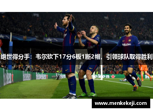 绝世得分手：韦尔砍下17分6板1断2帽，引领球队取得胜利